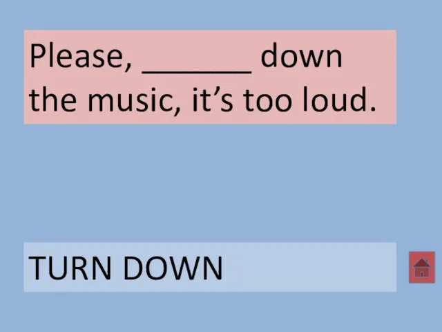 Please, ______ down the music, it’s too loud. TURN DOWN