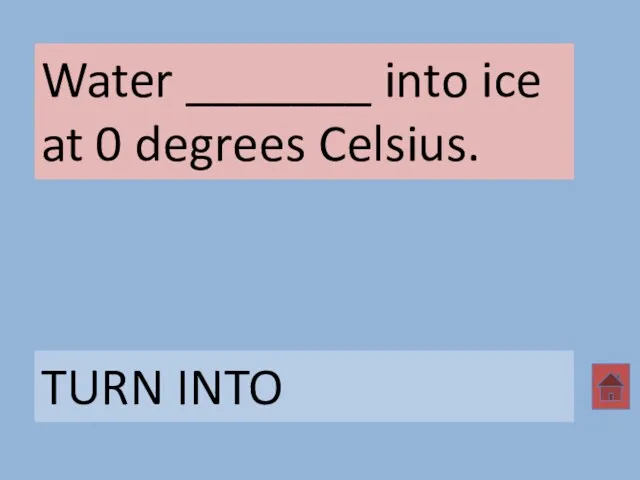 Water _______ into ice at 0 degrees Celsius. TURN INTO