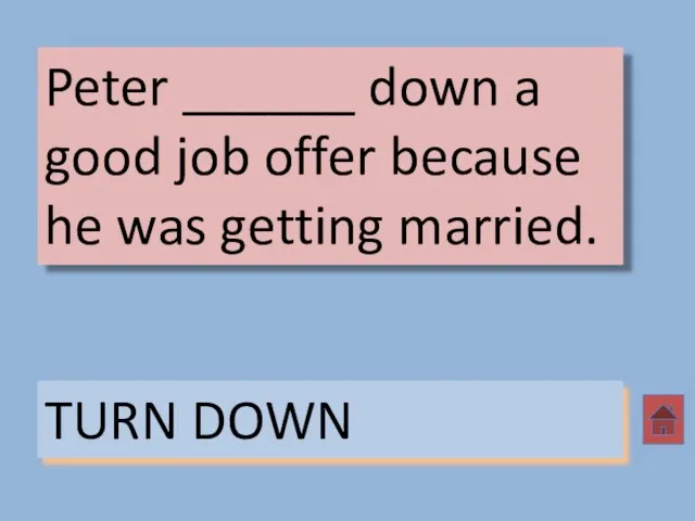 Peter ______ down a good job offer because he was getting married. TURN DOWN