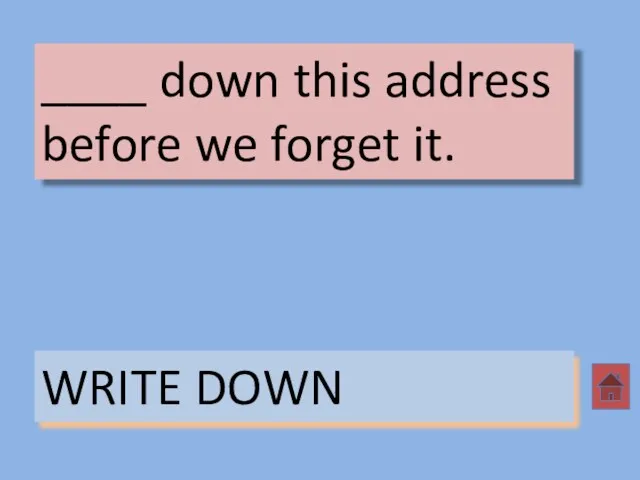 ____ down this address before we forget it. WRITE DOWN