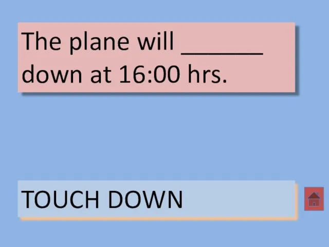 The plane will ______ down at 16:00 hrs. TOUCH DOWN