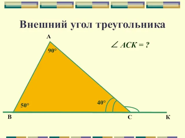 Внешний угол треугольника В С К А 40° 90° 50° ∠ АСК = ?