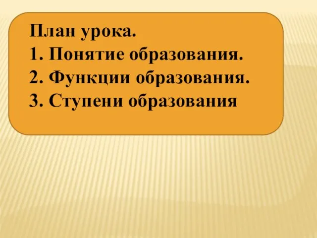 План урока. 1. Понятие образования. 2. Функции образования. 3. Ступени образования