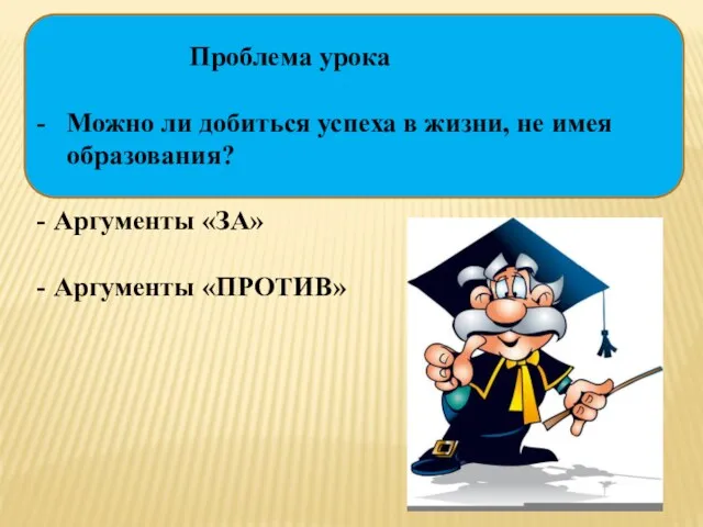 Проблема урока Можно ли добиться успеха в жизни, не имея образования? Аргументы «ЗА» Аргументы «ПРОТИВ»