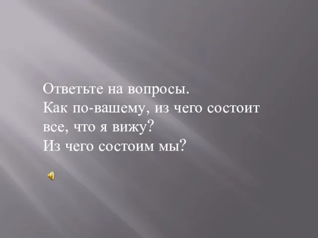 Ответьте на вопросы. Как по-вашему, из чего состоит все, что я вижу? Из чего состоим мы?