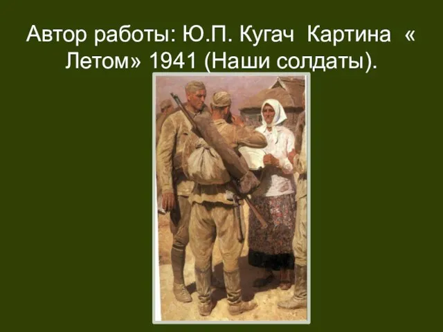 Автор работы: Ю.П. Кугач Картина « Летом» 1941 (Наши солдаты).