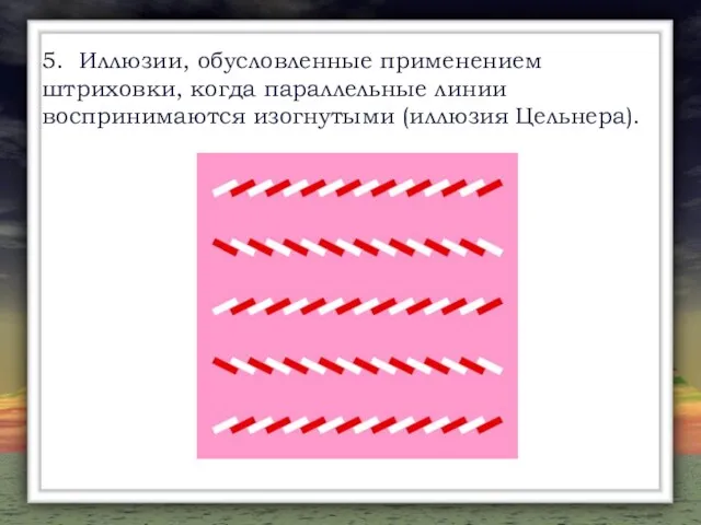 5. Иллюзии, обусловленные применением штриховки, когда параллельные линии воспринимаются изогнутыми (иллюзия Цельнера).
