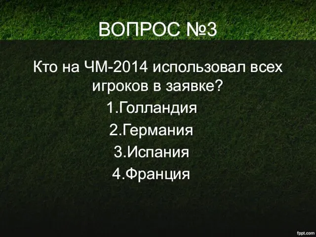 ВОПРОС №3 Кто на ЧМ-2014 использовал всех игроков в заявке? Голландия Германия Испания Франция