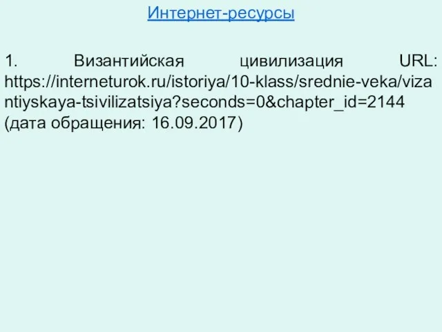 Интернет-ресурсы 1. Византийская цивилизация URL: https://interneturok.ru/istoriya/10-klass/srednie-veka/vizantiyskaya-tsivilizatsiya?seconds=0&chapter_id=2144 (дата обращения: 16.09.2017)