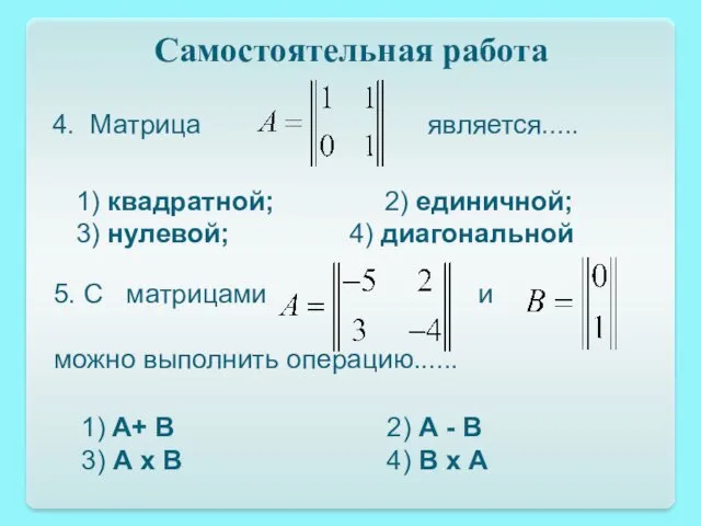 Самостоятельная работа 4. Матрица является..... 1) квадратной; 2) единичной; 3) нулевой; 4) диагональной