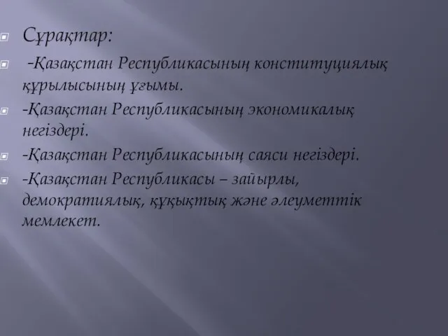 Сұрақтар: -Қазақстан Республикасының конституциялық құрылысының ұғымы. -Қазақстан Республикасының экономикалық негіздері.