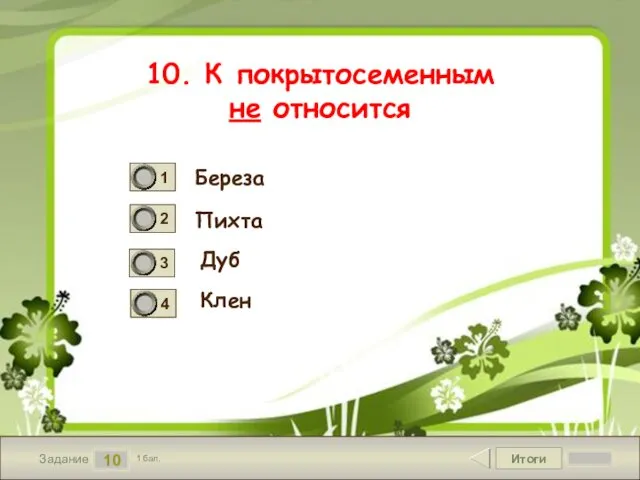 Итоги 10 Задание 1 бал. 10. К покрытосеменным не относится Береза Пихта Дуб Клен