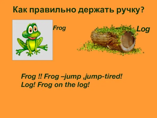 Как правильно держать ручку? Frog !! Frog –jump ,jump-tired! Log! Frog on the log! Frog Log