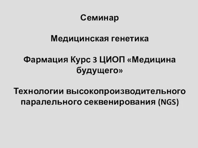 Семинар Медицинская генетика Фармация Курс 3 ЦИОП «Медицина будущего» Технологии высокопроизводительного паралельного секвенирования (NGS)