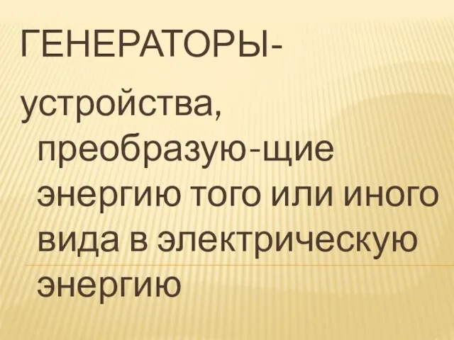 ГЕНЕРАТОРЫ- устройства,преобразую-щие энергию того или иного вида в электрическую энергию