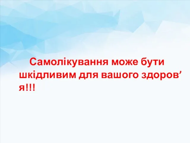 Самолікування може бути шкідливим для вашого здоров’я!!!