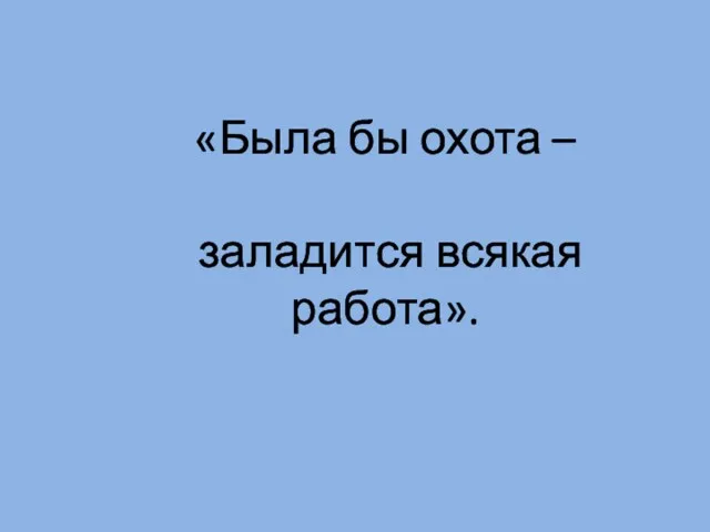 «Была бы охота – заладится всякая работа».