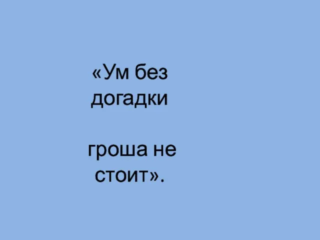 «Ум без догадки гроша не стоит».