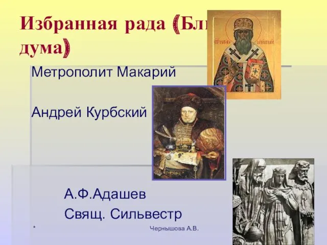 * Чернышова А.В. Избранная рада (Ближняя дума) Метрополит Макарий Андрей Курбский А.Ф.Адашев Свящ. Сильвестр