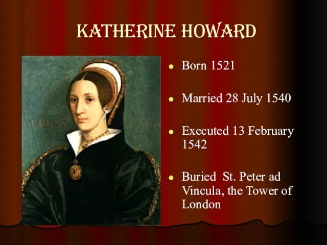 Katherine Howard Born 1521 Married 28 July 1540 Executed 13 February 1542 Buried