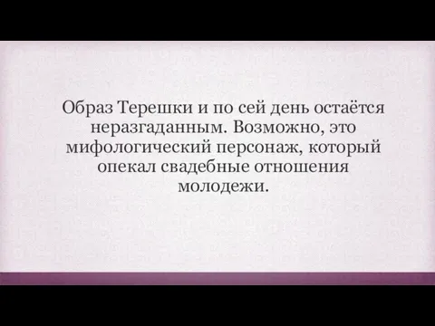 Образ Терешки и по сей день остаётся неразгаданным. Возможно, это