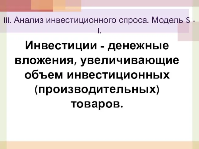 Инвестиции - денежные вложения, увеличивающие объем инвестиционных (производительных) товаров. III.