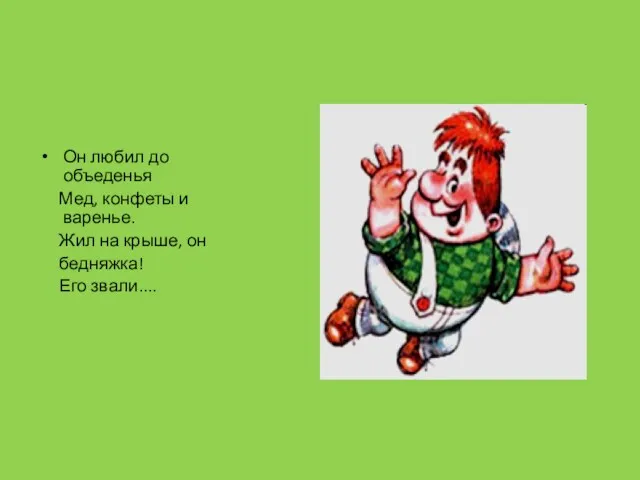 Он любил до объеденья Мед, конфеты и варенье. Жил на крыше, он бедняжка! Его звали....