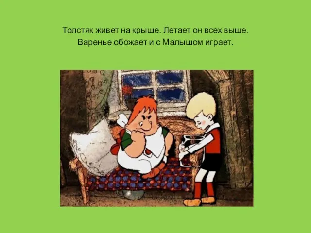 Толстяк живет на крыше. Летает он всех выше. Варенье обожает и с Малышом играет.