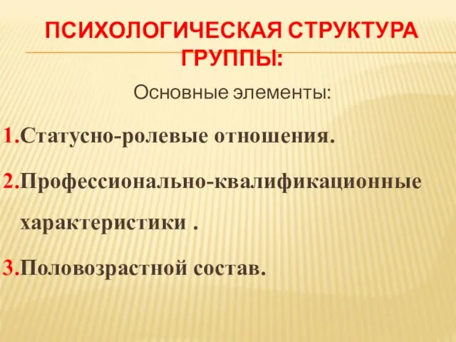 ПСИХОЛОГИЧЕСКАЯ СТРУКТУРА ГРУППЫ: Основные элементы: Статусно-ролевые отношения. Профессионально-квалификационные характеристики . Половозрастной состав.