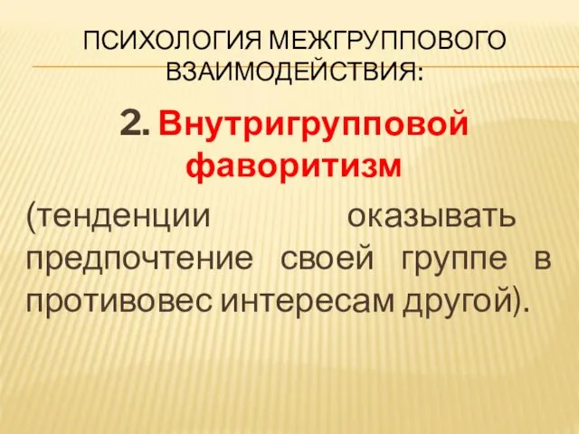 ПСИХОЛОГИЯ МЕЖГРУППОВОГО ВЗАИМОДЕЙСТВИЯ: 2. Внутригрупповой фаворитизм (тенденции оказывать предпочтение своей группе в противовес интересам другой).