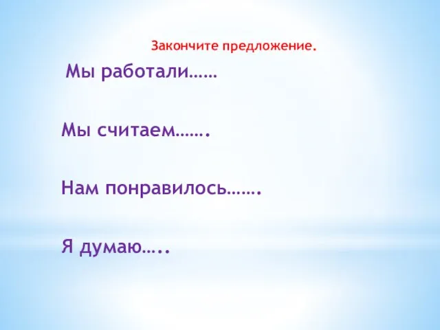 Закончите предложение. Мы работали…… Мы считаем……. Нам понравилось……. Я думаю…..