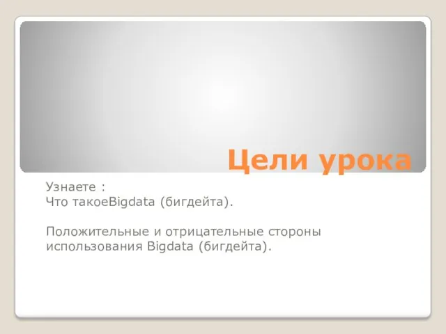 Цели урока Узнаете : Что такоеBigdata (бигдейта). Положительные и отрицательные стороны использования Bigdata (бигдейта).