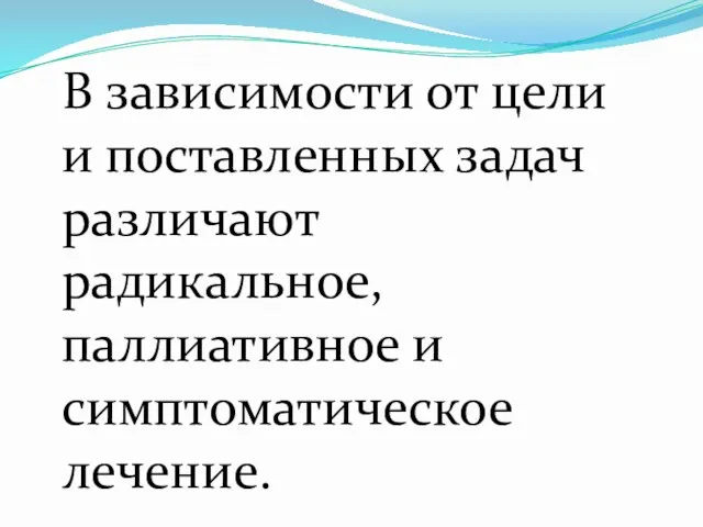 В зависимости от цели и поставленных задач различают радикальное, паллиативное и симптоматическое лечение.