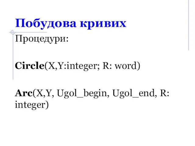 Побудова кривих Процедури: Circle(X,Y:integer; R: word) Arc(X,Y, Ugol_begin, Ugol_end, R: integer)