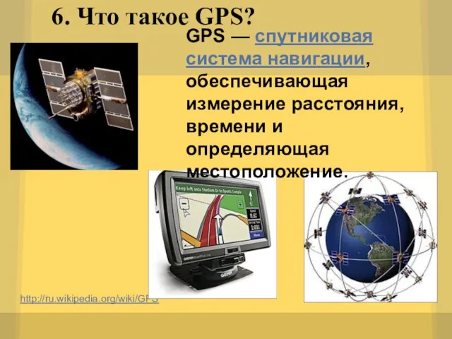 6. Что такое GPS? http://ru.wikipedia.org/wiki/GPS GPS — спутниковая система навигации, обеспечивающая измерение расстояния,