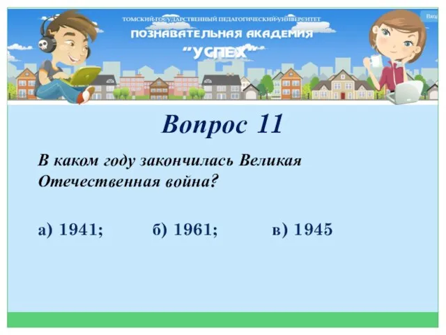 Вопрос 11 В каком году закончилась Великая Отечественная война? а) 1941; б) 1961; в) 1945