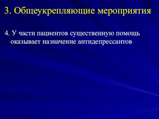 3. Общеукрепляющие мероприятия 4. У части пациентов существенную помощь оказывает назначение антидепрессантов