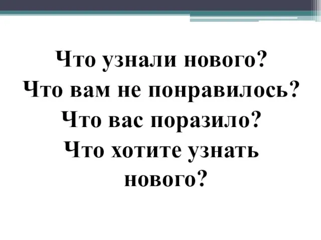 Что узнали нового? Что вам не понравилось? Что вас поразило? Что хотите узнать нового?