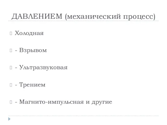 ДАВЛЕНИЕМ (механический процесс) Холодная - Взрывом - Ультразвуковая - Трением - Магнито-импульсная и другие