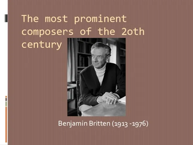 The most prominent composers of the 2oth century Benjamin Britten (1913 -1976)