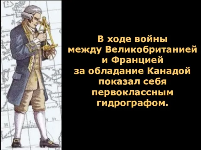 В ходе войны между Великобританией и Францией за обладание Канадой показал себя первоклассным гидрографом.