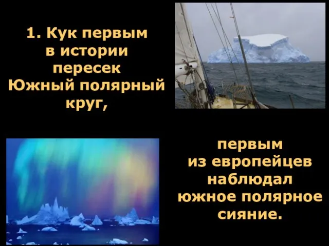 первым из европейцев наблюдал южное полярное сияние. 1. Кук первым в истории пересек Южный полярный круг,