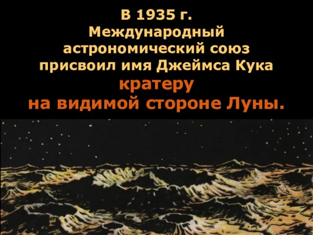 В 1935 г. Международный астрономический союз присвоил имя Джеймса Кука кратеру на видимой стороне Луны.