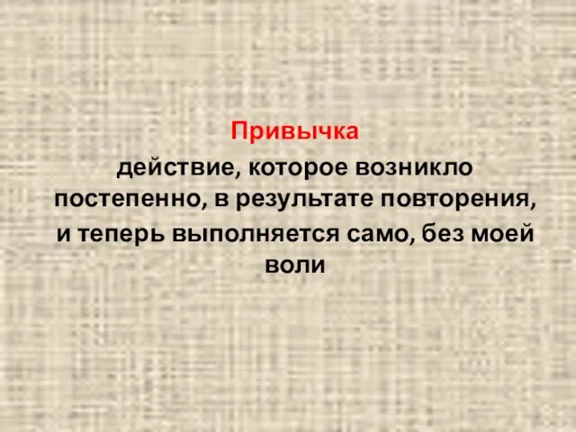 Привычка действие, которое возникло постепенно, в результате повторения, и теперь выполняется само, без моей воли