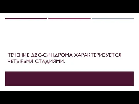 ТЕЧЕНИЕ ДВС-СИНДРОМА ХАРАКТЕРИЗУЕТСЯ ЧЕТЫРЬМЯ СТАДИЯМИ.