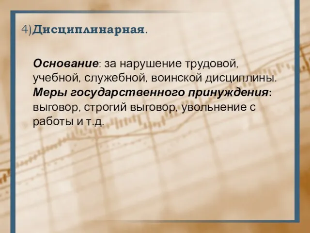 4)Дисциплинарная. Основание: за нарушение трудовой, учебной, служебной, воинской дисциплины. Меры