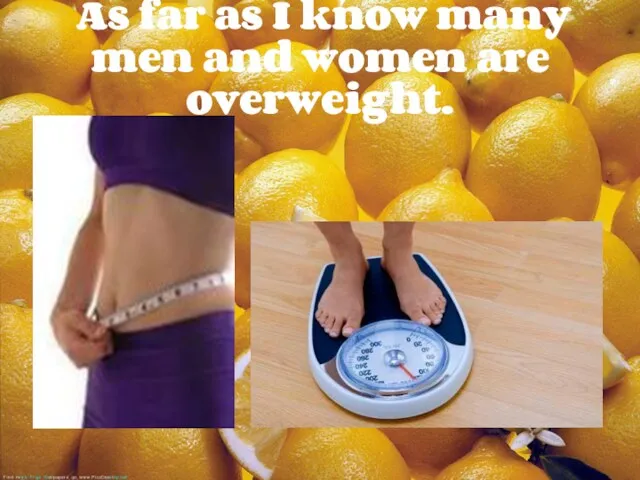 As far as I know many men and women are overweight.