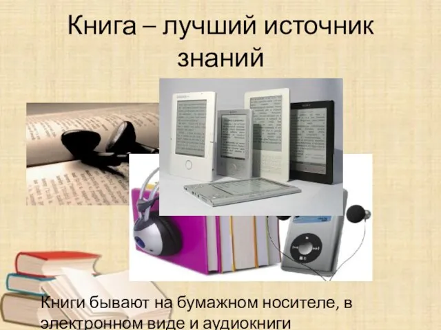 Книга – лучший источник знаний Книги бывают на бумажном носителе, в электронном виде и аудиокниги