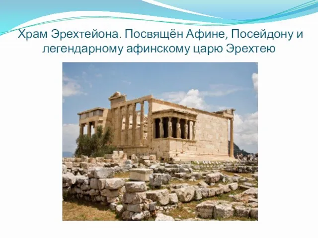 Храм Эрехтейона. Посвящён Афине, Посейдону и легендарному афинскому царю Эрехтею