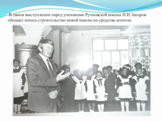 В своем выступлении перед учениками Ручковской школы Н.И.Захаров обещает начать строительство новой школы на средства колхоза.